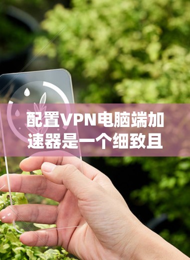 配置VPN电脑端加速器是一个细致且系统的过程，涉及多个步骤和技巧。以下是一个详细且结构化的指南，帮助您顺利配置VPN端加速器