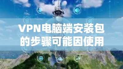 VPN电脑端安装包的步骤可能因使用的具体VPN服务和操作环境而异，但以下是一些通用的步骤，供你参考