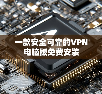 一款安全可靠的VPN电脑版免费安装 一款安全可靠的VPN电脑版免费安装