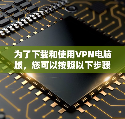 为了下载和使用VPN电脑版,您可以按照以下步骤操作 为了下载和使用VPN电脑版,您可以按照以下步骤操作