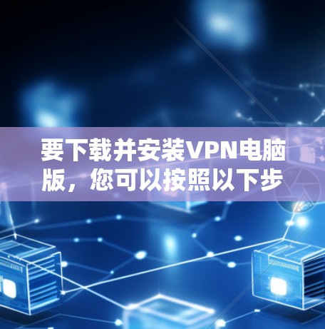 要下载并安装VPN电脑版,您可以按照以下步骤操作 要下载并安装VPN电脑版,您可以按照以下步骤操作