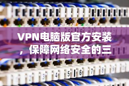 VPN电脑版官方安装，保障网络安全的三大关键