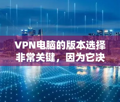 VPN电脑的版本选择非常关键,因为它决定了软件的安全性、兼容性以及性能。以下是一些主要的VPN软件及其版本 VPN电脑的版本选择非常关键,因为它决定了软件的安全性、兼容性以及性能。以下是一些主要的VPN软件及其版本
