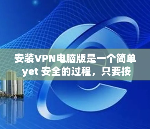 安装VPN电脑版是一个简单 yet 安全的过程，只要按照以下步骤进行，就能顺利安装并使用VPN