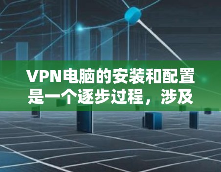 VPN电脑的安装和配置是一个逐步过程，涉及多个步骤，包括软件安装、服务器设置、配置连接和设置端口。以下是一个详细的指南，帮助您完成VPN电脑的安装和配置