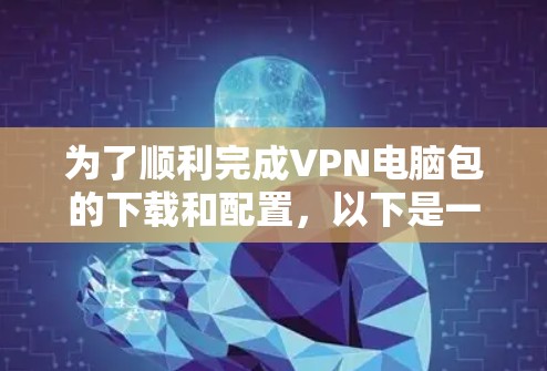 为了顺利完成VPN电脑包的下载和配置,以下是一个清晰的步骤指南 为了顺利完成VPN电脑包的下载和配置,以下是一个清晰的步骤指南