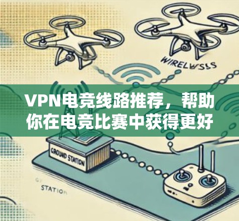 VPN电竞线路推荐，帮助你在电竞比赛中获得更好的比赛环境。以下是一些知名VPN推荐网站，供你参考