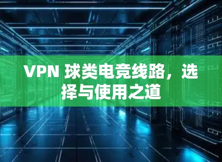 VPN 球类电竞线路,选择与使用之道 VPN 球类电竞线路,选择与使用之道