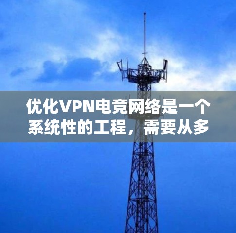 优化VPN电竞网络是一个系统性的工程，需要从多个方面入手。以下是一些具体的步骤和建议