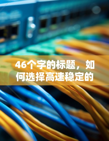 46个字的标题，如何选择高速稳定的VPN，实现低延迟体验？