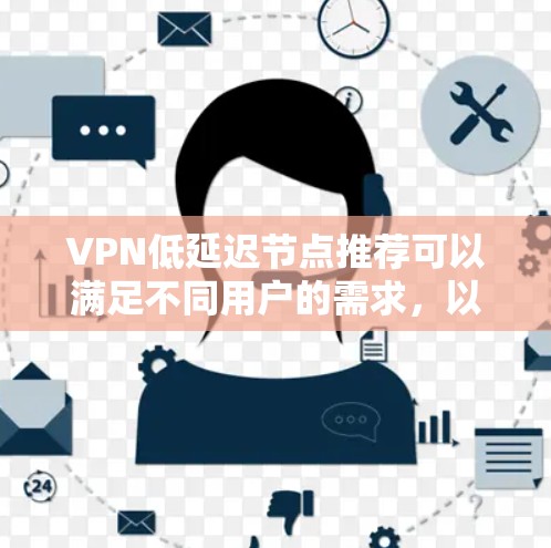 VPN低延迟节点推荐可以满足不同用户的需求,以下是几个推荐的节点,适合不同场景的用户 VPN低延迟节点推荐可以满足不同用户的需求,以下是几个推荐的节点,适合不同场景的用户