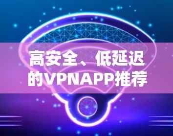高安全、低延迟的VPNAPP推荐 高安全、低延迟的VPNAPP推荐
