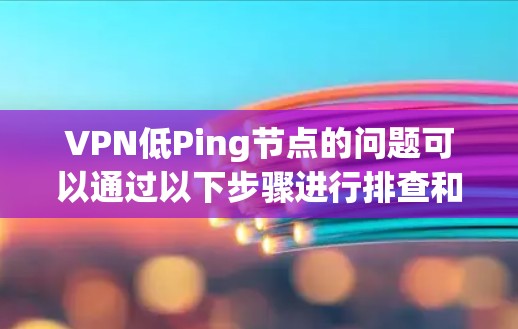 VPN低Ping节点的问题可以通过以下步骤进行排查和解决 VPN低Ping节点的问题可以通过以下步骤进行排查和解决
