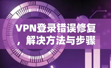 VPN登录错误修复，解决方法与步骤
