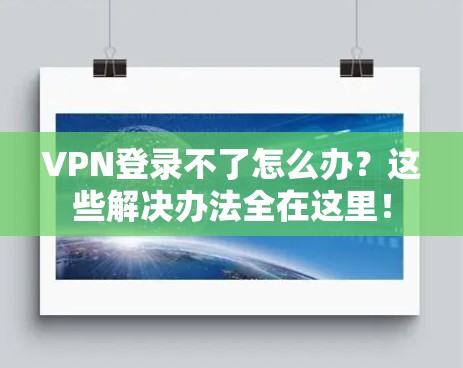 VPN登录不了怎么办？这些解决办法全在这里！