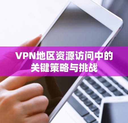VPN地区资源访问中的关键策略与挑战 VPN地区资源访问中的关键策略与挑战