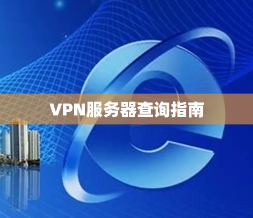 VPN服务器查询指南 VPN服务器查询指南