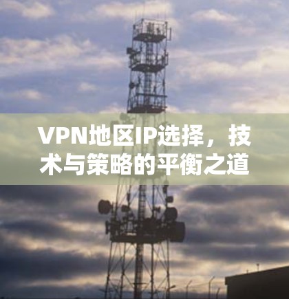 VPN地区IP选择,技术与策略的平衡之道 VPN地区IP选择,技术与策略的平衡之道