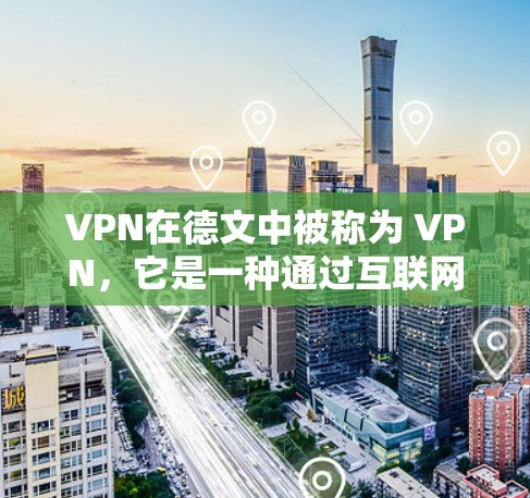 VPN在德文中被称为 VPN，它是一种通过互联网传播内容的工具，允许用户访问其他国家或地区的网络服务。在德语中，VPN通常被称为 VPN（英语，VPN，可译为网络VPN或网络服务）