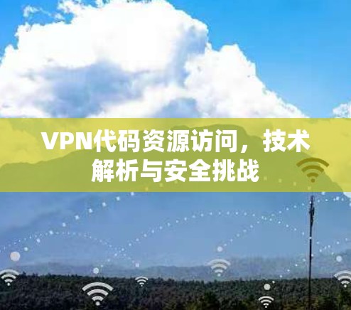 VPN代码资源访问，技术解析与安全挑战