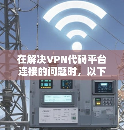 在解决VPN代码平台连接的问题时，以下是一些实用的步骤和建议