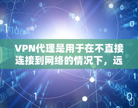 VPN代理是用于在不直接连接到网络的情况下，远程访问互联网资源的技术。以下是几个主流的VPN代理软件及其特点