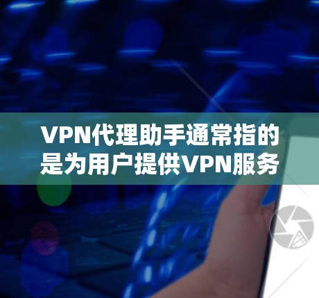 VPN代理助手通常指的是为用户提供VPN服务的代理机构或服务提供商。这些代理可以提供多种VPN服务，如VPN连接、流量控制、加密传输等。以下是常见的VPN代理助手类型和特点