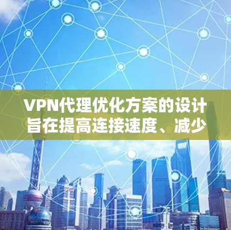 VPN代理优化方案的设计旨在提高连接速度、减少延迟，确保网络的安全性和稳定性。以下是优化方案的具体步骤