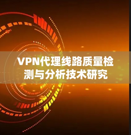VPN代理线路质量检测与分析技术研究 VPN代理线路质量检测与分析技术研究