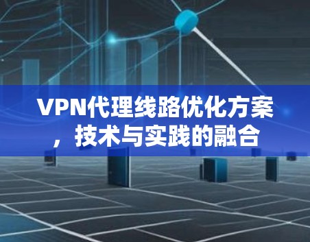 VPN代理线路优化方案，技术与实践的融合