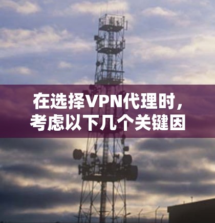 在选择VPN代理时，考虑以下几个关键因素