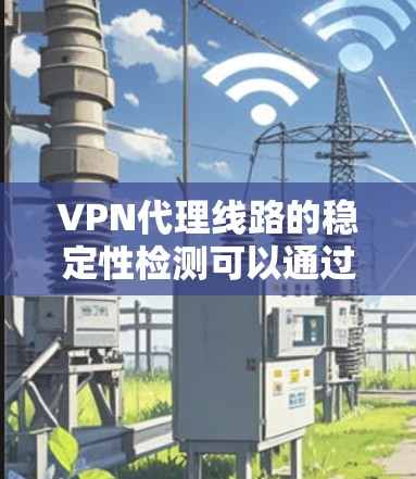 VPN代理线路的稳定性检测可以通过多种方法实现，以下是一步步的指南