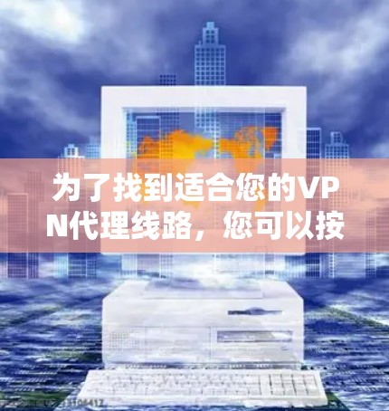为了找到适合您的VPN代理线路，您可以按照以下步骤进行