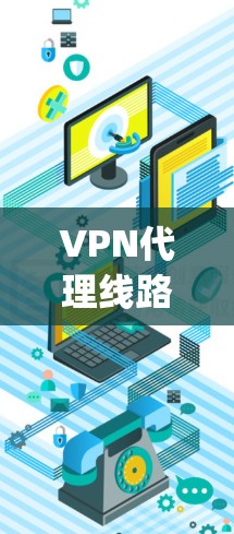 VPN代理线路服务，选择专业服务，保障网络安全的实用 guide