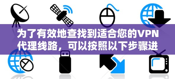 为了有效地查找到适合您的VPN代理线路,可以按照以下步骤进行 为了有效地查找到适合您的VPN代理线路,可以按照以下步骤进行