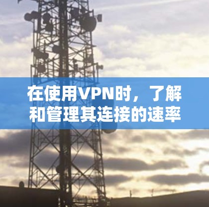 在使用VPN时，了解和管理其连接的速率测试非常重要，尤其是确保数据传输速度稳定和符合要求。以下是对VPN代理线路测速的详细说明