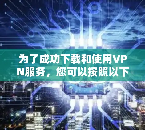 为了成功下载和使用VPN服务，您可以按照以下步骤进行操作