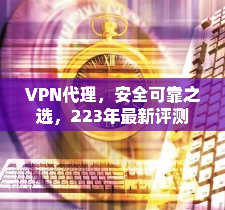 VPN代理，安全可靠之选，223年最新评测