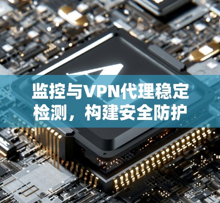 监控与VPN代理稳定检测，构建安全防护体系的关键