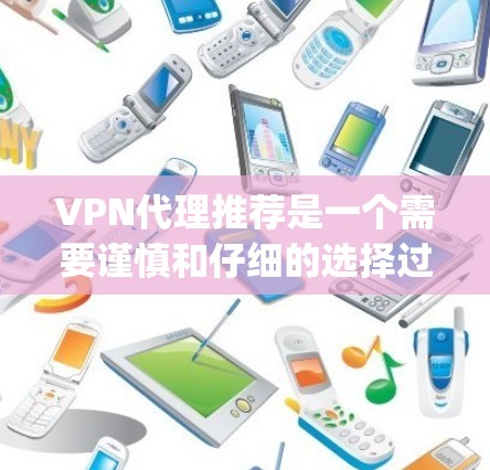 VPN代理推荐是一个需要谨慎和仔细的选择过程，因为不同的代理可能会带来不同的安全风险。以下是几个 commonly 可以推荐的VPN代理