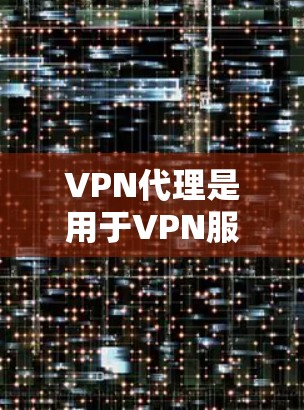 VPN代理是用于VPN服务中的一个中间平台，用户通过这些代理连接到网络服务。以下是一些关于VPN代理的使用说明和注意事项