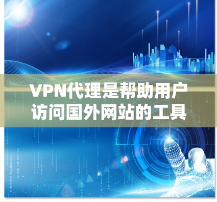 VPN代理是帮助用户访问国外网站的工具，通过连接多个服务器来实现。以下是VPN代理的使用方法的详细步骤