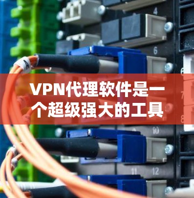 VPN代理软件是一个超级强大的工具，帮助用户在没有购买原VPN产品的情况下，保持VPN的安全性。以下是针对VPN代理软件的详细介绍，帮助您做出明智的选择
