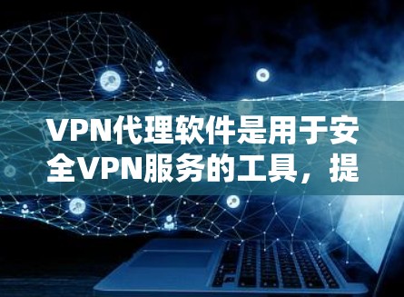 VPN代理软件是用于安全VPN服务的工具,提供了多种配置和管理选项,以下是详细的步骤指南 VPN代理软件是用于安全VPN服务的工具,提供了多种配置和管理选项,以下是详细的步骤指南