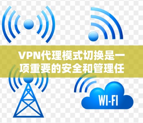 VPN代理模式切换是一项重要的安全和管理任务，具体操作取决于您的VPN协议和配置。以下是关于VPN代理模式切换的一些关键点和操作建议