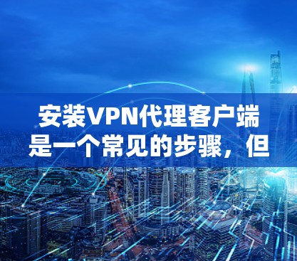 安装VPN代理客户端是一个常见的步骤，但具体操作可能会因软件而异。以下是一般性的步骤，供您参考