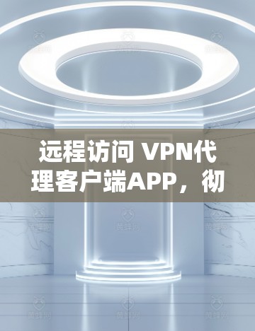 远程访问 VPN代理客户端APP,彻底解决远程访问问题 远程访问 VPN代理客户端APP,彻底解决远程访问问题