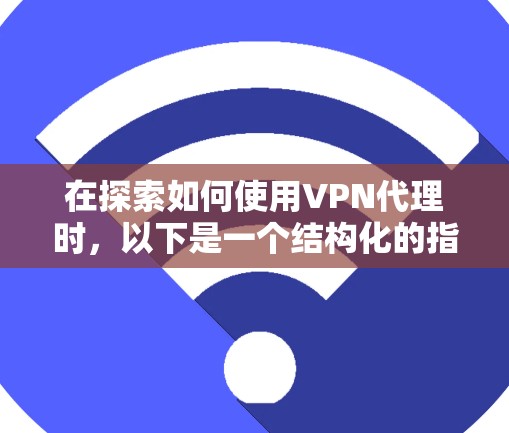 在探索如何使用VPN代理时，以下是一个结构化的指南，涵盖了解决方案、选择代理、操作步骤以及遇到问题的处理