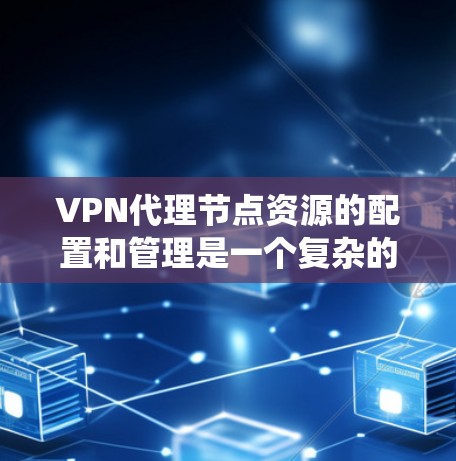 VPN代理节点资源的配置和管理是一个复杂的系统工程，涉及硬件设备、软件协议和网络管理。以下是对该主题的分步解释