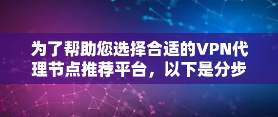 为了帮助您选择合适的VPN代理节点推荐平台，以下是分步骤的建议